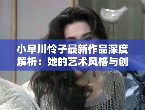 小早川怜子最新作品深度解析：她的艺术风格与创作理念如何影响当代观众？