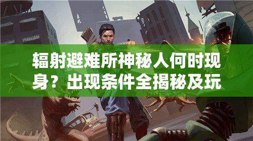 辐射避难所神秘人何时现身？出现条件全揭秘及玩法颠覆性预测！