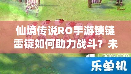 仙境传说RO手游锁链雷锭如何助力战斗？未来玩法会有哪些革命性变化？