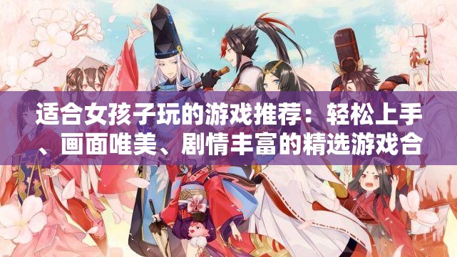 适合女孩子玩的游戏推荐：轻松上手、画面唯美、剧情丰富的精选游戏合集