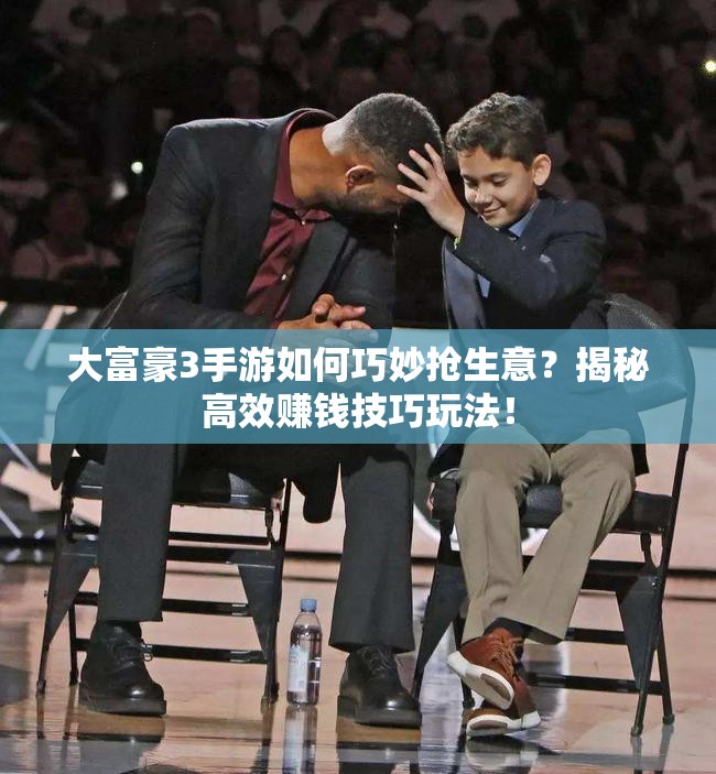 大富豪3手游如何巧妙抢生意？揭秘高效赚钱技巧玩法！