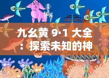 九幺黄 9·1 大全：探索未知的神奇世界
