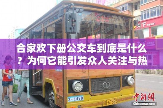合家欢下册公交车到底是什么？为何它能引发众人关注与热议？