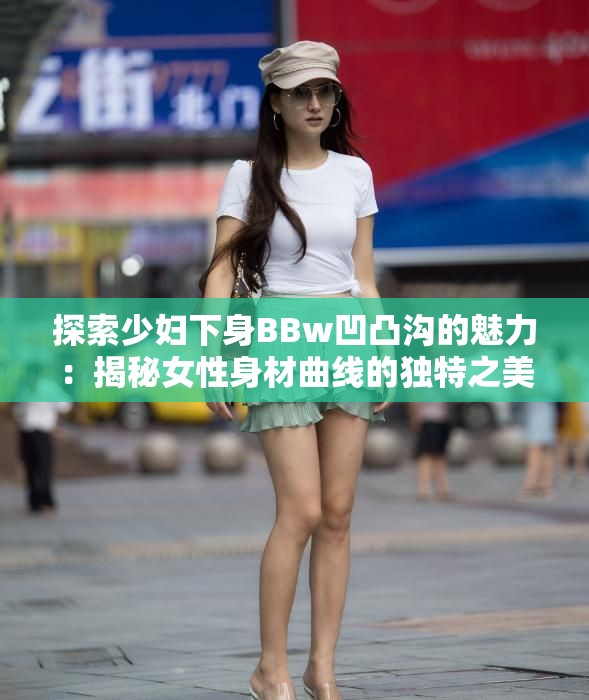探索少妇下身BBw凹凸沟的魅力：揭秘女性身材曲线的独特之美与健康秘密