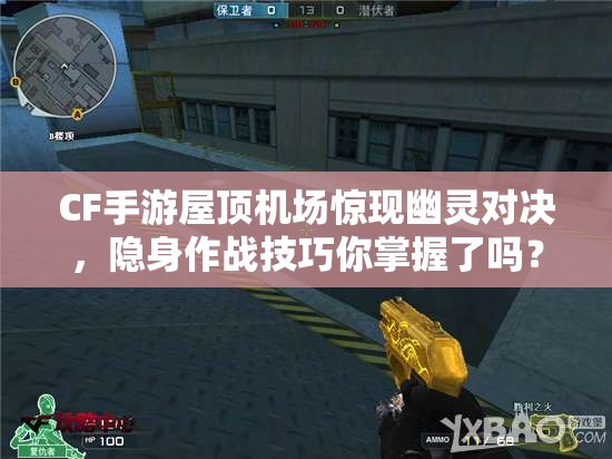CF手游屋顶机场惊现幽灵对决，隐身作战技巧你掌握了吗？