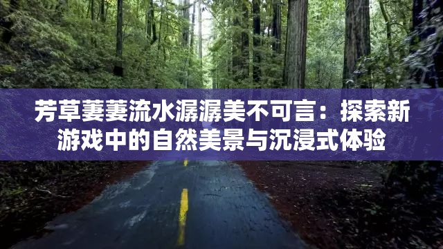 芳草萋萋流水潺潺美不可言：探索新游戏中的自然美景与沉浸式体验