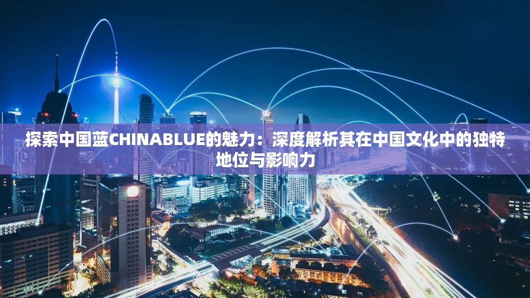 探索中国蓝CHINABLUE的魅力：深度解析其在中国文化中的独特地位与影响力