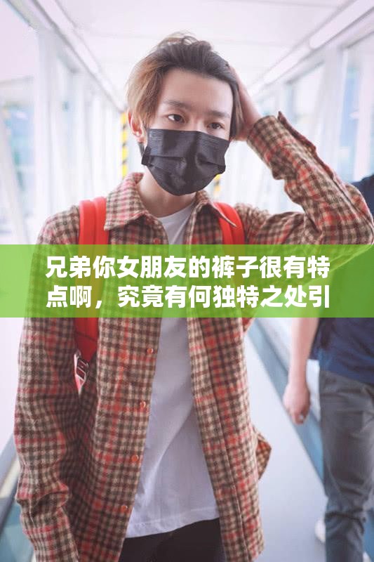 兄弟你女朋友的裤子很有特点啊，究竟有何独特之处引发众人关注？