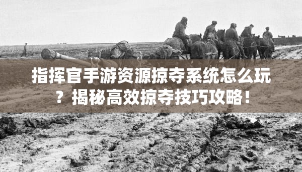 指挥官手游资源掠夺系统怎么玩？揭秘高效掠夺技巧攻略！