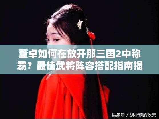 董卓如何在放开那三国2中称霸？最佳武将阵容搭配指南揭秘