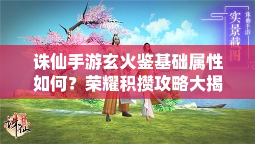 诛仙手游玄火鉴基础属性如何？荣耀积攒攻略大揭秘！