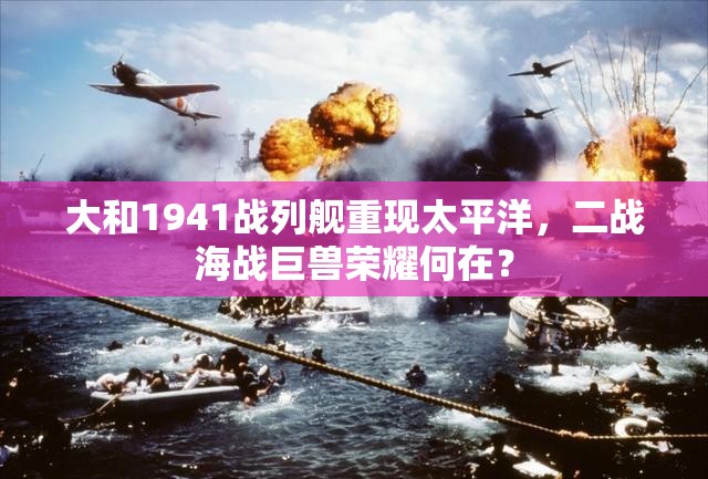 大和1941战列舰重现太平洋，二战海战巨兽荣耀何在？