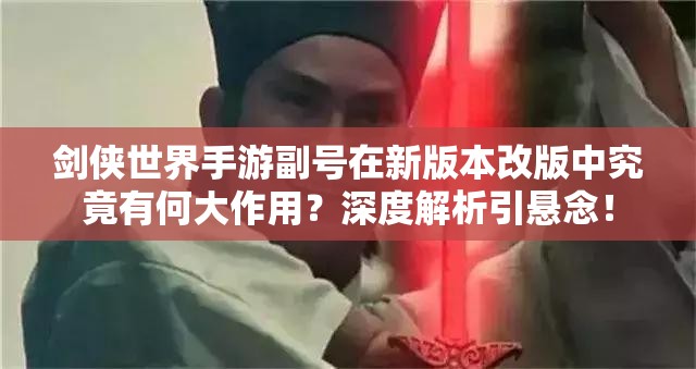 剑侠世界手游副号在新版本改版中究竟有何大作用？深度解析引悬念！