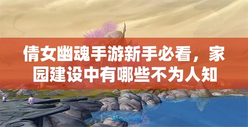 倩女幽魂手游新手必看，家园建设中有哪些不为人知的忠告？