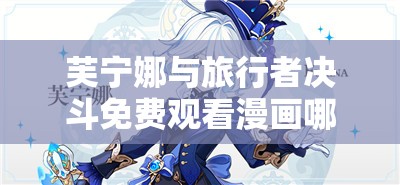 芙宁娜与旅行者决斗免费观看漫画哪里有？精彩内容等你来探索