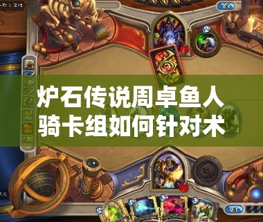 炉石传说周卓鱼人骑卡组如何针对术士？高胜率策略大揭秘！