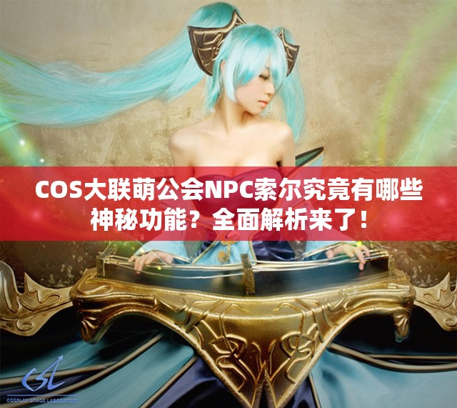 COS大联萌公会NPC索尔究竟有哪些神秘功能？全面解析来了！
