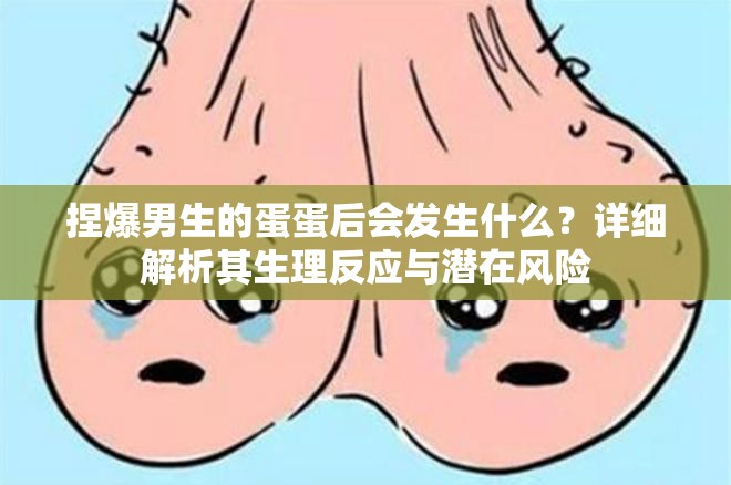 捏爆男生的蛋蛋后会发生什么？详细解析其生理反应与潜在风险