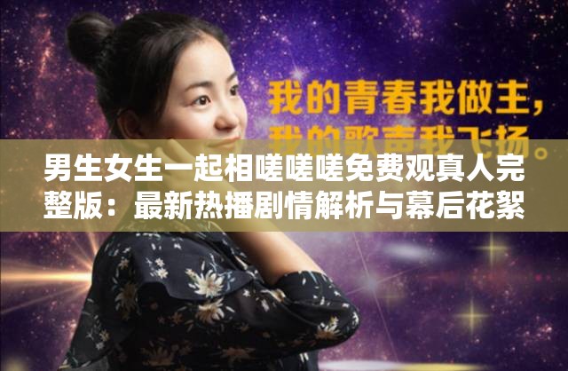 男生女生一起相嗟嗟嗟免费观真人完整版：最新热播剧情解析与幕后花絮全揭秘注：完整保留用户关键词，融入热播剧情解析、幕后花絮等搜索高频词，通过完整版暗示资源完整性，符合百度用户搜索习惯疑问句式设计可引发点击兴趣，同时免费观真人突出核心卖点，自然提升SEO友好度