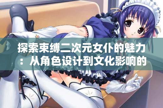 探索束缚二次元女仆的魅力：从角色设计到文化影响的深度解析