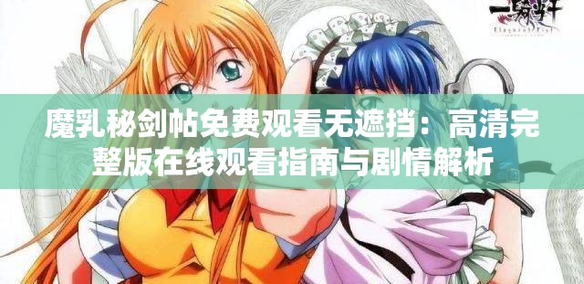 魔乳秘剑帖免费观看无遮挡：高清完整版在线观看指南与剧情解析