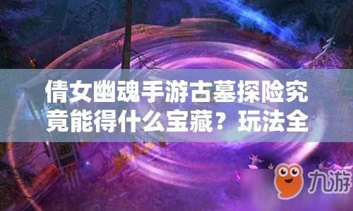 倩女幽魂手游古墓探险究竟能得什么宝藏？玩法全解析来了吗？