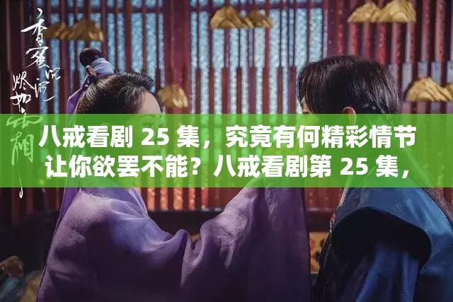 八戒看剧 25 集，究竟有何精彩情节让你欲罢不能？八戒看剧第 25 集，隐藏了哪些不为人知的惊喜与感动？八戒看剧 25 集来袭，是怎样的剧情能吸引你的目光？