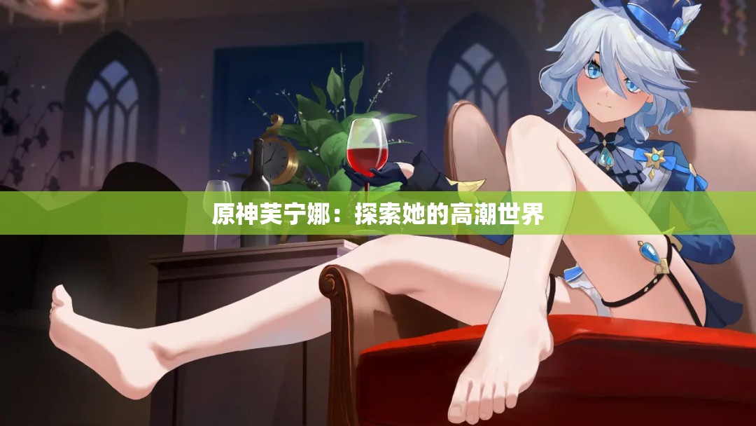 原神芙宁娜：探索她的高潮世界