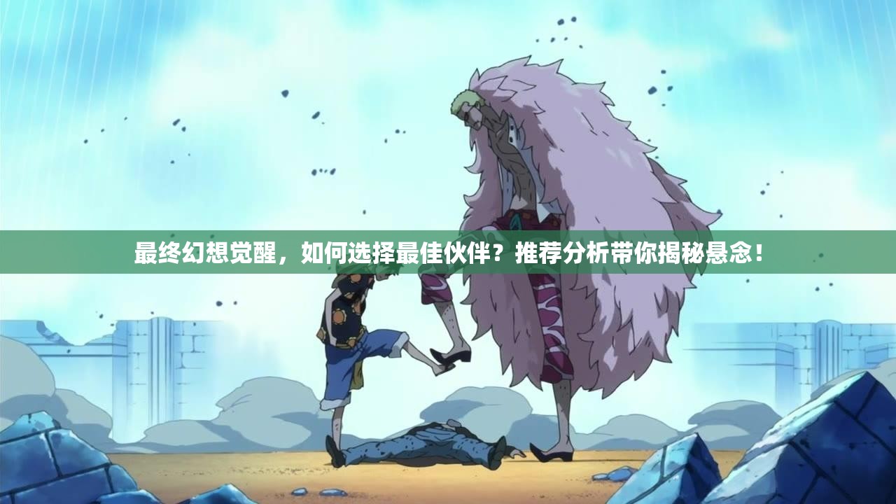 最终幻想觉醒，如何选择最佳伙伴？推荐分析带你揭秘悬念！
