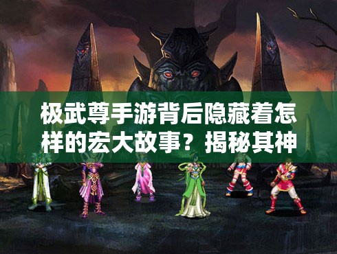 极武尊手游背后隐藏着怎样的宏大故事？揭秘其神秘游戏背景