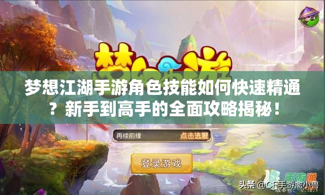 梦想江湖手游角色技能如何快速精通？新手到高手的全面攻略揭秘！