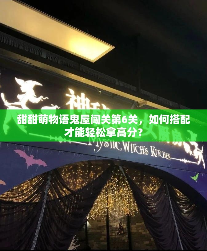 甜甜萌物语鬼屋闯关第6关，如何搭配才能轻松拿高分？
