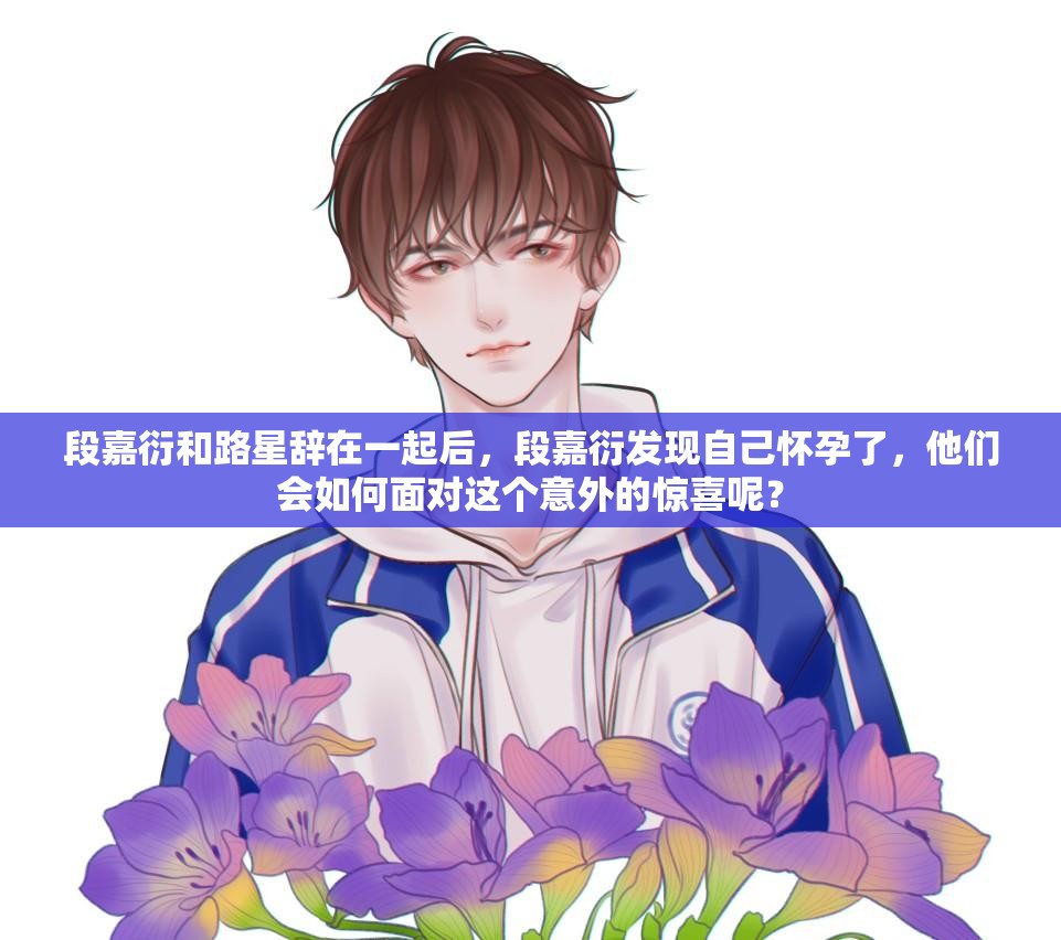 段嘉衍和路星辞在一起后，段嘉衍发现自己怀孕了，他们会如何面对这个意外的惊喜呢？