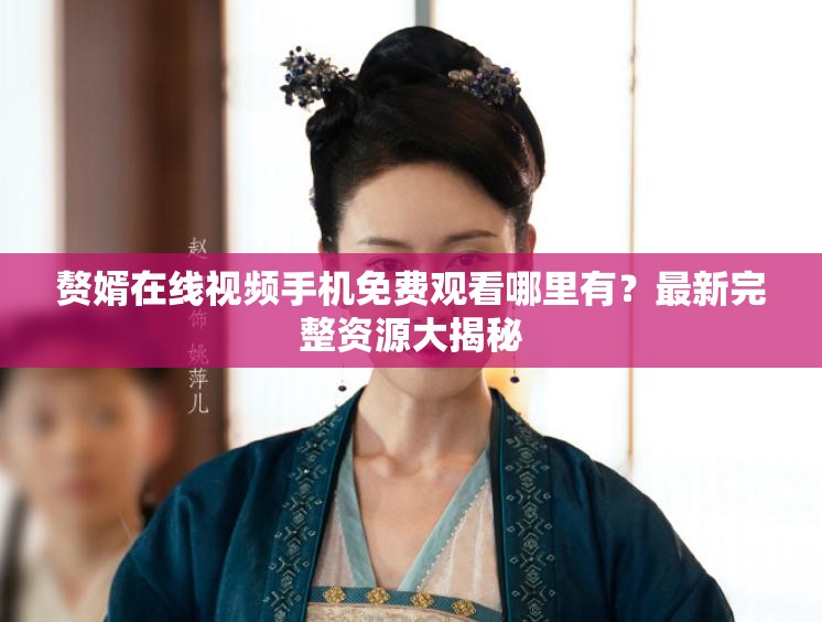 赘婿在线视频手机免费观看哪里有？最新完整资源大揭秘