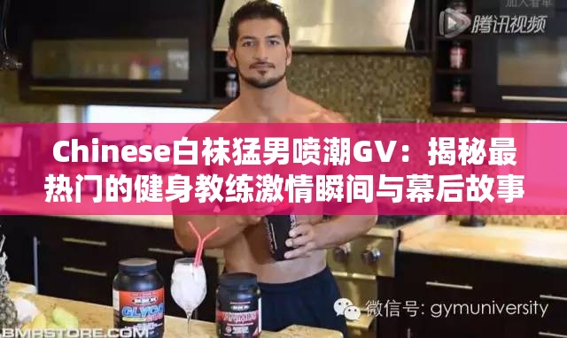 Chinese白袜猛男喷潮GV：揭秘最热门的健身教练激情瞬间与幕后故事