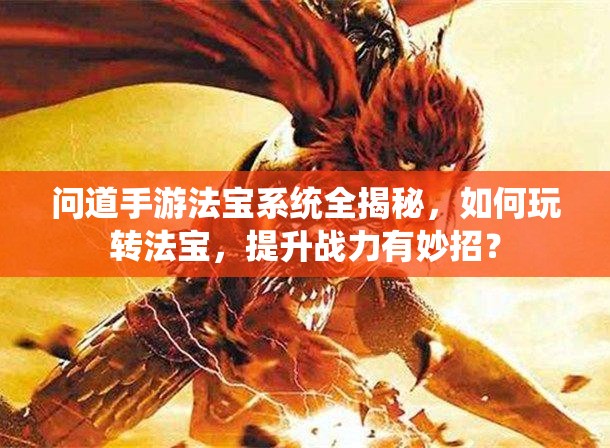 问道手游法宝系统全揭秘，如何玩转法宝，提升战力有妙招？