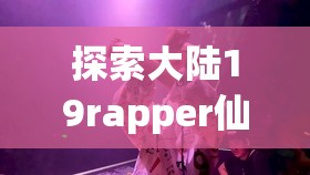 探索大陆19rapper仙踪林的音乐世界：最新作品与独特风格深度解析