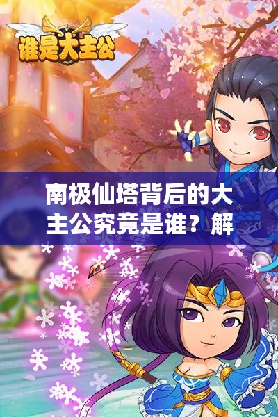 南极仙塔背后的大主公究竟是谁？解锁奇幻策略游戏全新境界？