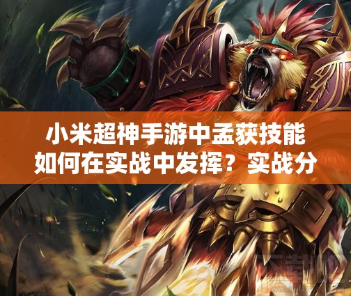 小米超神手游中孟获技能如何在实战中发挥？实战分析攻略揭秘