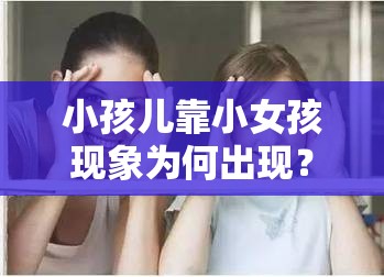 小孩儿靠小女孩现象为何出现？背后原因引人深思，快来看一看