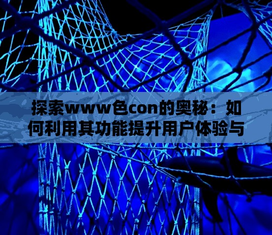 探索www色con的奥秘：如何利用其功能提升用户体验与网站互动性？