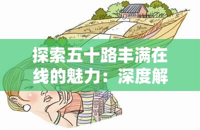 探索五十路丰满在线的魅力：深度解析其内容与用户互动体验，了解为何成为热门话题