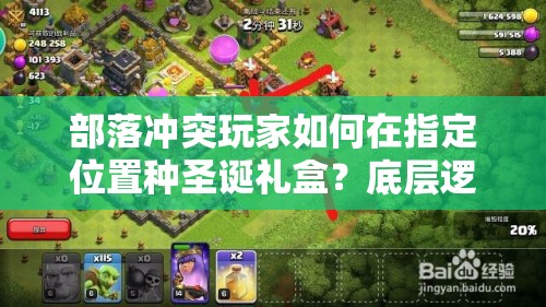 部落冲突玩家如何在指定位置种圣诞礼盒？底层逻辑与操作心得揭秘
