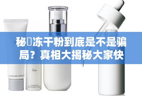秘媞冻干粉到底是不是骗局？真相大揭秘大家快来一探究竟