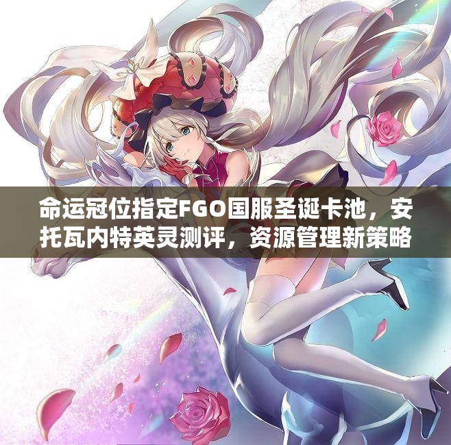 命运冠位指定FGO国服圣诞卡池，安托瓦内特英灵测评，资源管理新策略何在？