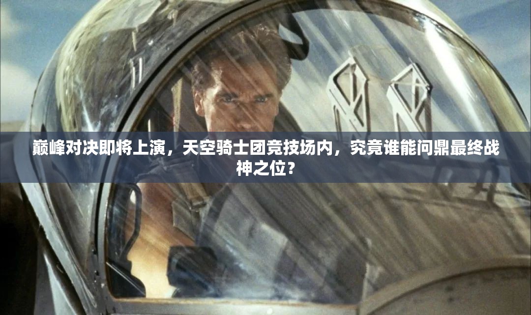 巅峰对决即将上演，天空骑士团竞技场内，究竟谁能问鼎最终战神之位？