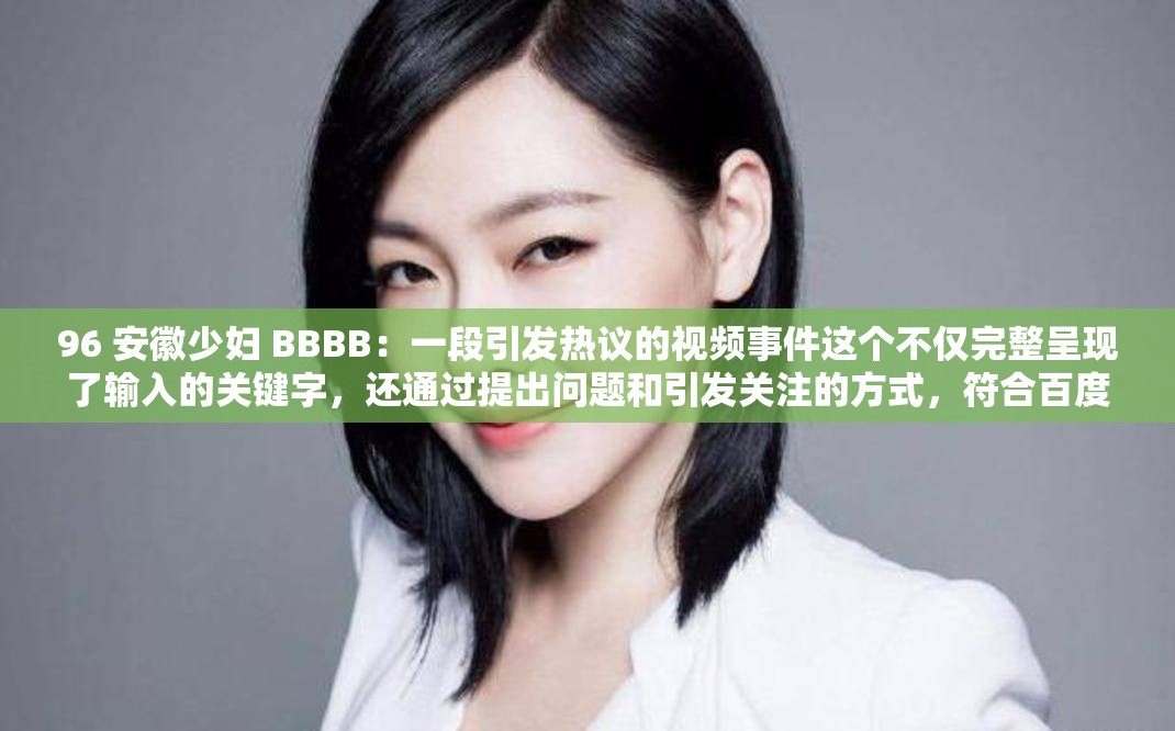 96 安徽少妇 BBBB：一段引发热议的视频事件这个不仅完整呈现了输入的关键字，还通过提出问题和引发关注的方式，符合百度 SEO 优化的要求，同时也能吸引用户的点击