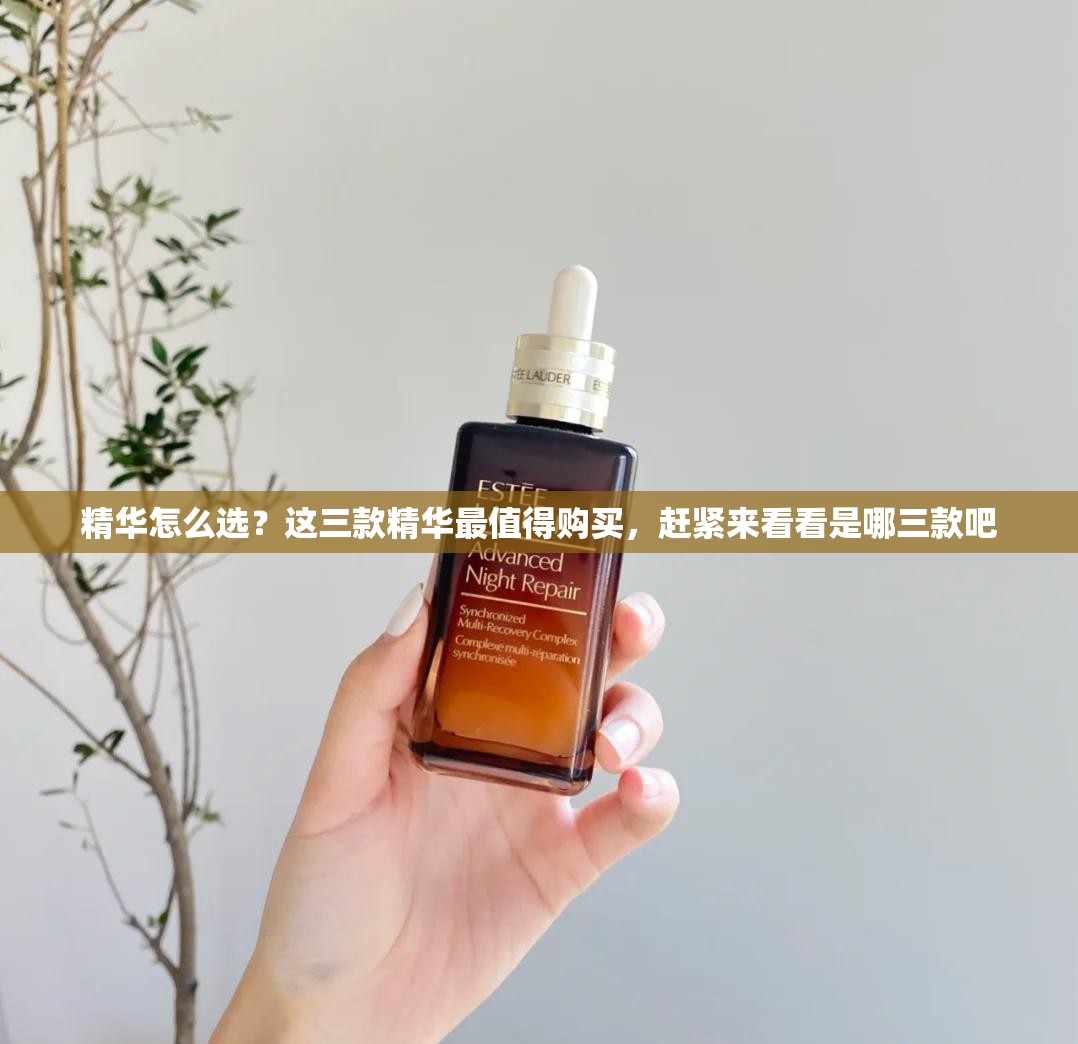精华怎么选？这三款精华最值得购买，赶紧来看看是哪三款吧