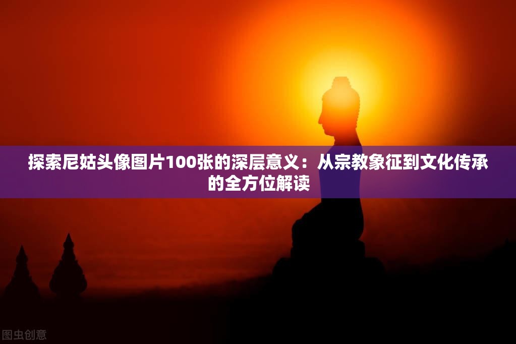 探索尼姑头像图片100张的深层意义：从宗教象征到文化传承的全方位解读
