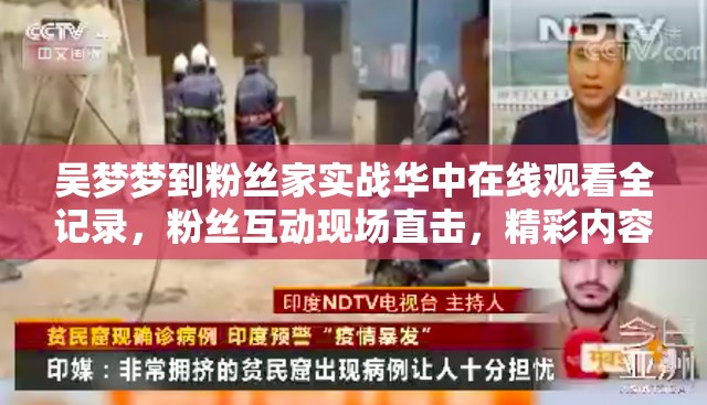 吴梦梦到粉丝家实战华中在线观看全记录，粉丝互动现场直击，精彩内容不容错过